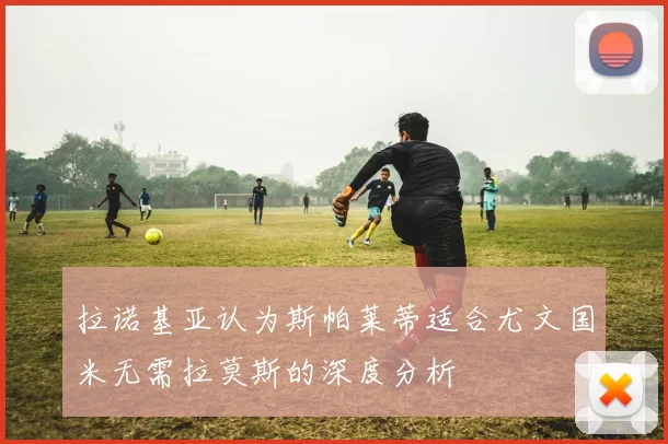 拉诺基亚认为斯帕莱蒂适合尤文国米无需拉莫斯的深度分析