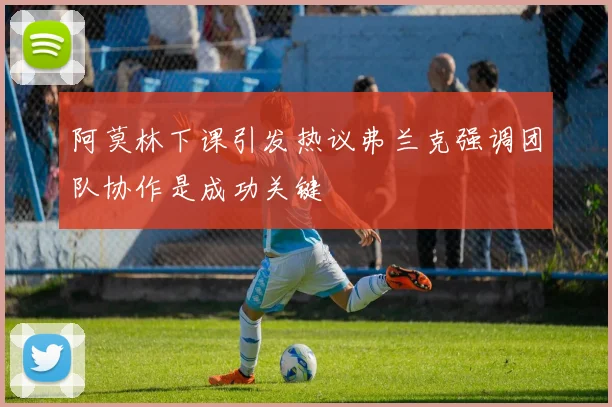 阿莫林下课引发热议弗兰克强调团队协作是成功关键
