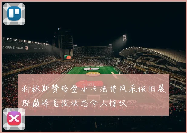 科林斯赞哈登小卡老将风采依旧展现巅峰竞技状态令人惊叹