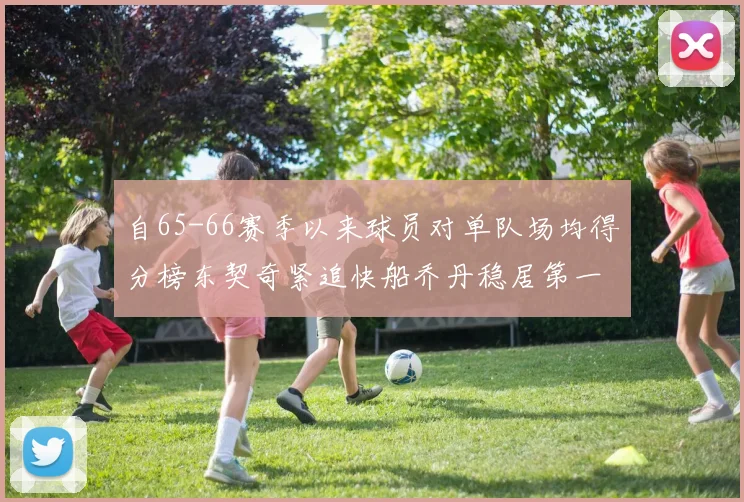 自65-66赛季以来球员对单队场均得分榜东契奇紧追快船乔丹稳居第一