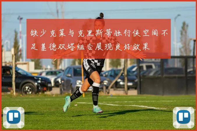 缺少克莱与克里斯蒂独行侠空间不足基德双塔组合展现良好效果