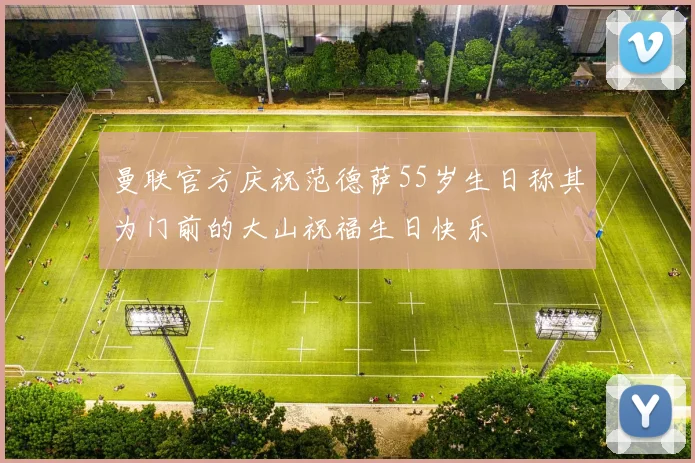 曼联官方庆祝范德萨55岁生日称其为门前的大山祝福生日快乐
