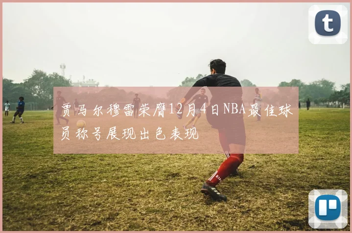 贾马尔穆雷荣膺12月4日NBA最佳球员称号展现出色表现