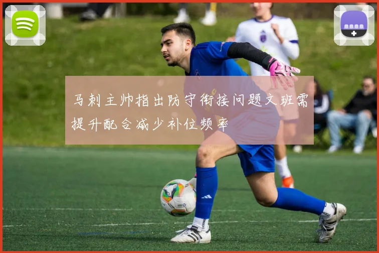马刺主帅指出防守衔接问题文班需提升配合减少补位频率