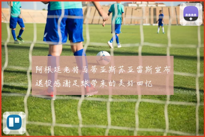 阿根廷老将马蒂亚斯苏亚雷斯宣布退役感谢足球带来的美好回忆