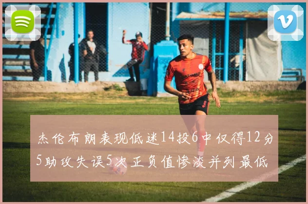 杰伦布朗表现低迷14投6中仅得12分5助攻失误5次正负值惨淡并列最低