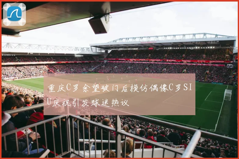 重庆C罗余望破门后模仿偶像C罗SIU庆祝引发球迷热议