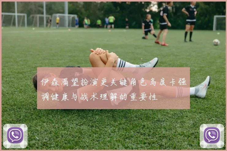 伊森渴望扮演更关键角色乌度卡强调健康与战术理解的重要性