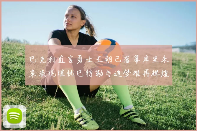 巴克利直言勇士王朝已落幕库里未来表现堪忧巴特勒与追梦难再辉煌