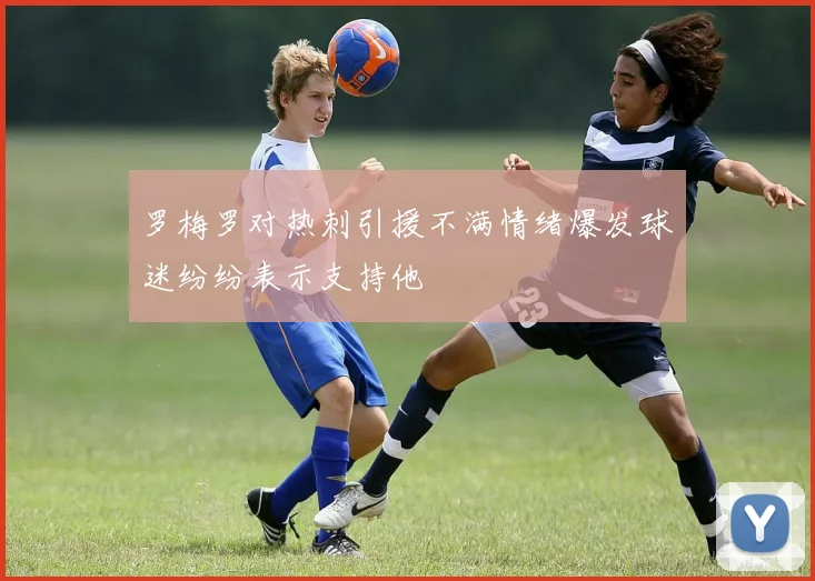 罗梅罗对热刺引援不满情绪爆发球迷纷纷表示支持他