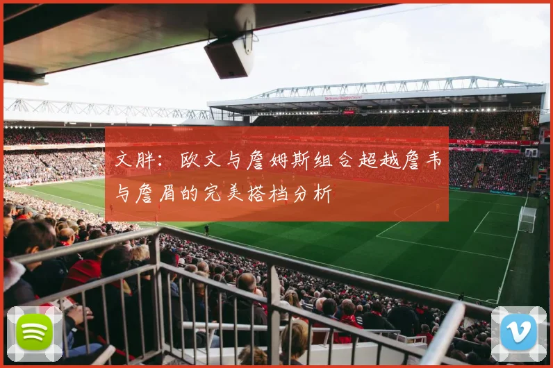 文胖:欧文与詹姆斯组合超越詹韦与詹眉的完美搭档分析
