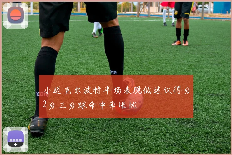 小迈克尔波特半场表现低迷仅得分2分三分球命中率堪忧