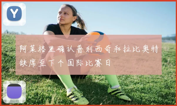阿莱格里确认普利西奇和拉比奥特缺席至下个国际比赛日