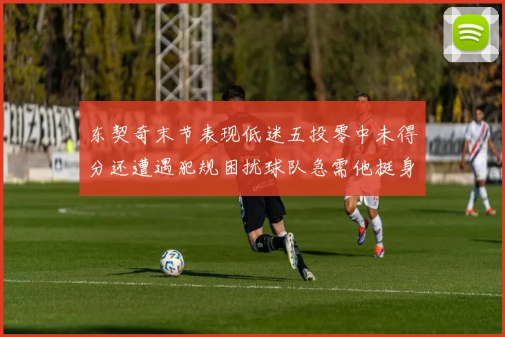 东契奇末节表现低迷五投零中未得分还遭遇犯规困扰球队急需他挺身而出