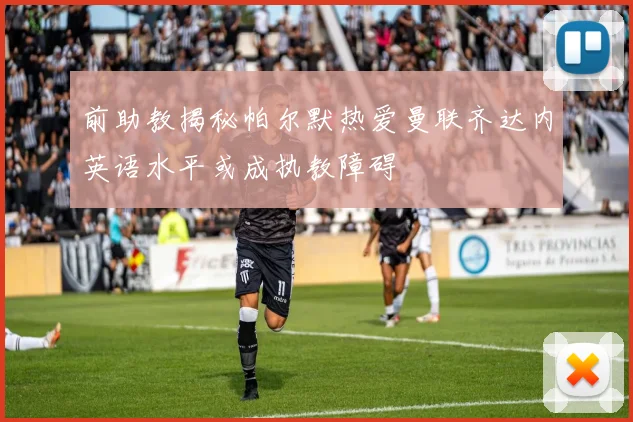 前助教揭秘帕尔默热爱曼联齐达内英语水平或成执教障碍