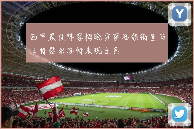 西甲最佳阵容揭晓贡萨洛领衔皇马三将瑟尔洛特表现出色