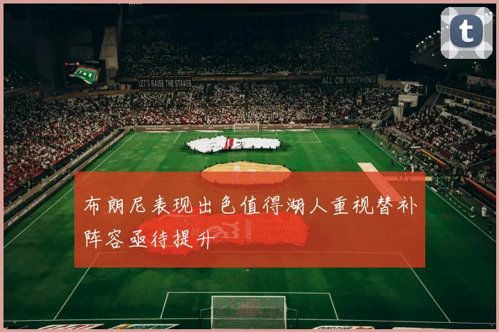 布朗尼表现出色值得湖人重视替补阵容亟待提升