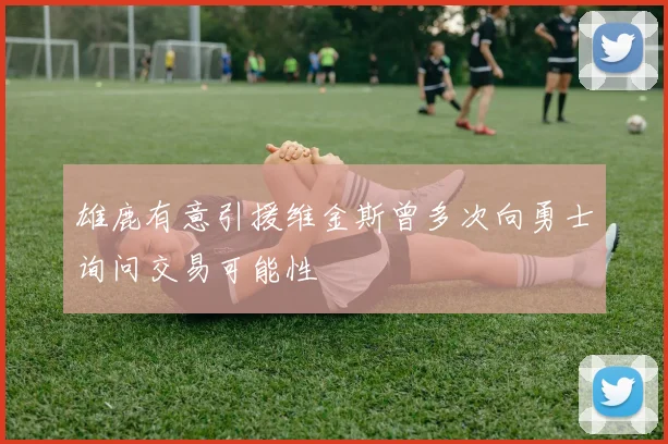 雄鹿有意引援维金斯曾多次向勇士询问交易可能性