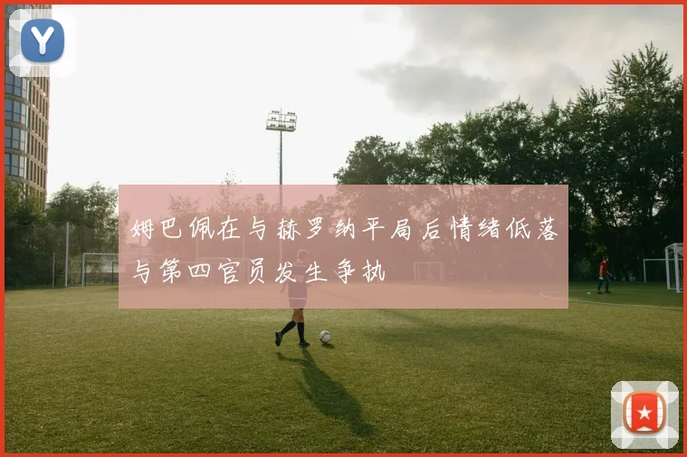 姆巴佩在与赫罗纳平局后情绪低落与第四官员发生争执