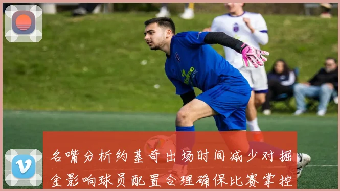 名嘴分析约基奇出场时间减少对掘金影响球员配置合理确保比赛掌控