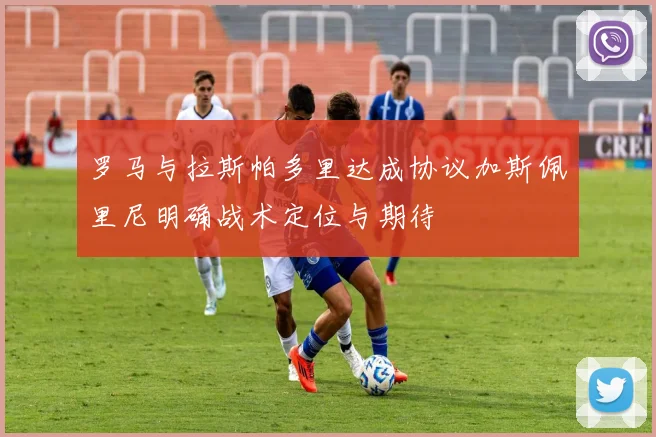 罗马与拉斯帕多里达成协议加斯佩里尼明确战术定位与期待