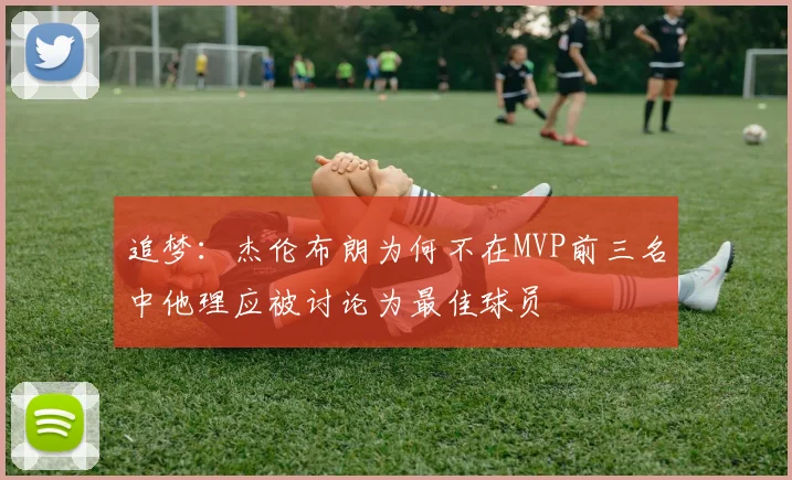追梦:杰伦布朗为何不在MVP前三名中他理应被讨论为最佳球员