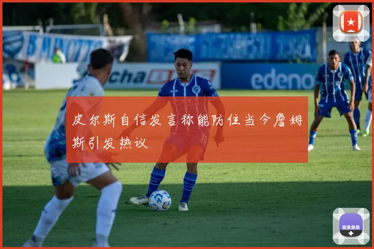 皮尔斯自信发言称能防住当今詹姆斯引发热议