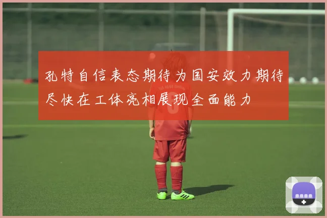 孔特自信表态期待为国安效力期待尽快在工体亮相展现全面能力