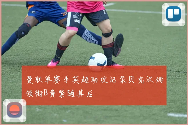 曼联单赛季英超助攻记录贝克汉姆领衔B费紧随其后